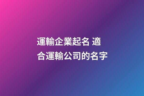 運輸企業起名 適合運輸公司的名字-第1張-公司起名-玄機派